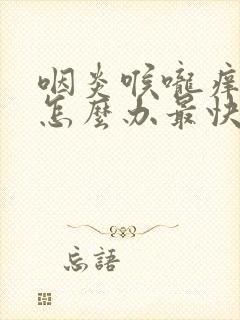 咽炎喉咙痒有痰怎么办最快最有效