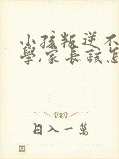 小孩叛逆不想上学,家长该怎么管