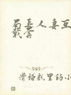 局长人妻互换不戴套