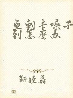 鱼刺卡嗓子找不到怎么办