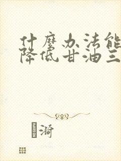 什么办法能快速降低甘油三酯