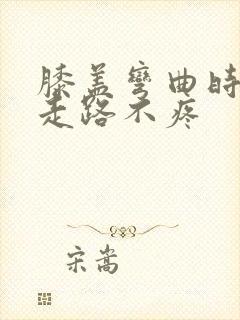 膝盖弯曲时疼,走路不疼