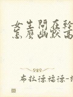 女生问在干嘛呢怎么幽默高情商回答