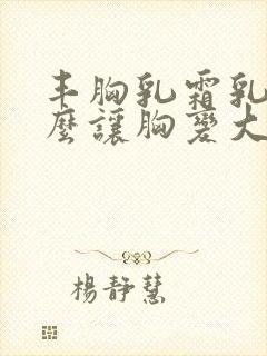 丰胸乳霜乳房怎么让胸变大