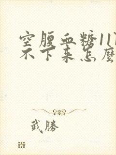 空腹血糖11降不下来怎么办