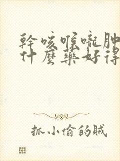 干咳喉咙肿痛吃什么药好得快