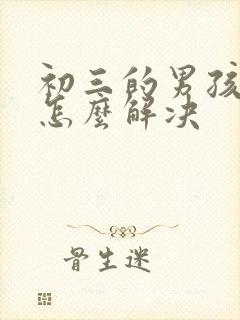 初三的男孩厌学怎么解决