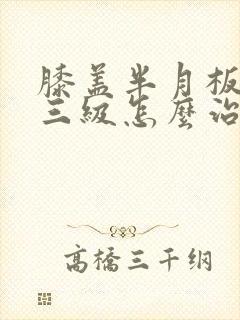 膝盖半月板损伤三级怎么治疗最好