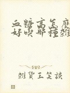 血糖高怎么调理好吃哪种杂粮好