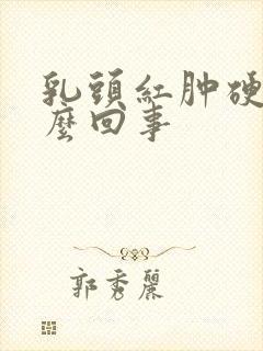 乳头红肿硬疼怎么回事