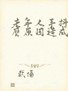 老年人手抖是什么原因造成的