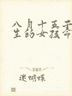 八月十五子时出生的女孩命
