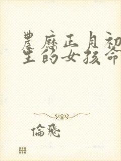 农历正月初七出生的女孩命好吗