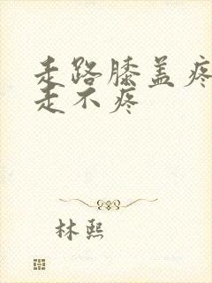 走路膝盖疼,不走不疼