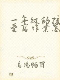 一年级的孩子不爱写作业怎么办