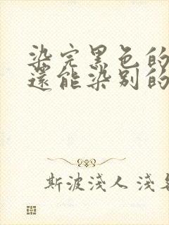 染完黑色的头发还能染别的颜色吗