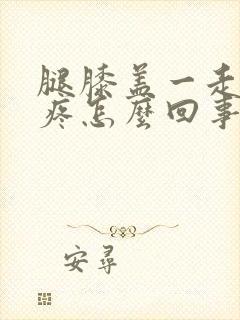 腿膝盖一走路就疼怎么回事