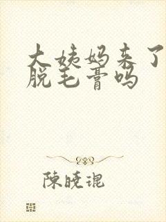 大姨妈来了能用脱毛膏吗