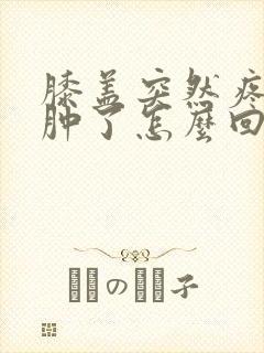 膝盖突然疼然后肿了怎么回事