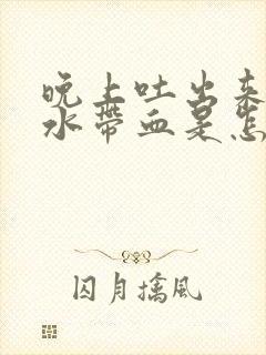 晚上吐出来的口水带血是怎么回事