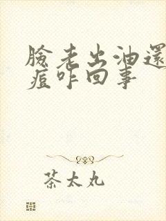 脸老出油还爱长痘咋回事