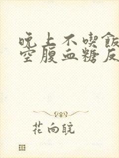 晚上不吃饭早上空腹血糖反而高