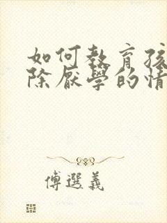 如何教育孩子消除厌学的情绪