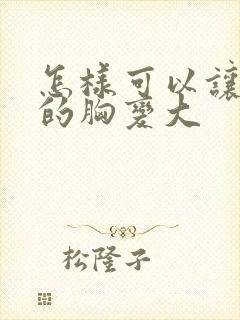 怎样可以让女人的胸变大