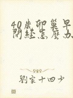 40岁卵巢早衰闭经怎么办