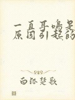 一直耳鸣是什么原因引起的怎么治疗