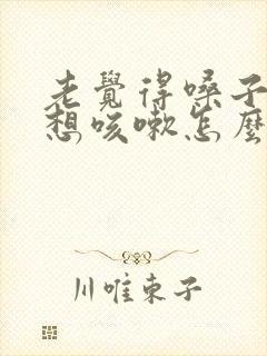 老觉得嗓子痒痒想咳嗽怎么回事