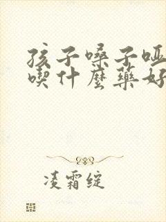 孩子嗓子哑咳嗽吃什么药好得快