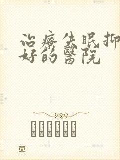 治疗失眠抑郁很好的医院