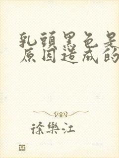 乳头黑色是什么原因造成的