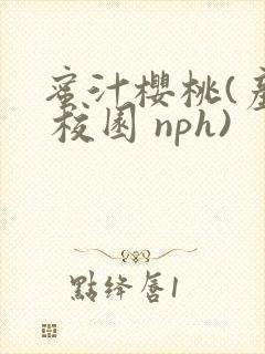 蜜汁樱桃(产乳 校园 nph)