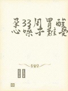 孕33周胃酸烧心嗓子难受想吐