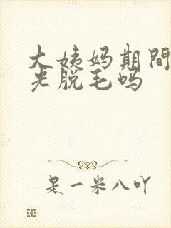 大姨妈期间能激光脱毛吗