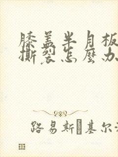 膝盖半月板后角撕裂怎么办