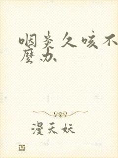 咽炎久咳不好怎么办