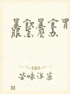 暴饮暴食胃不舒服怎么办封面