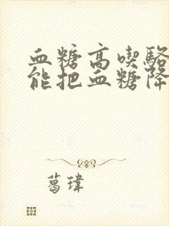 血糖高吃骆驼奶能把血糖降下来吗?