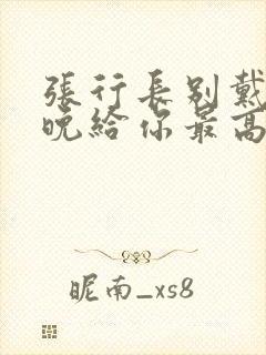 张行长别戴了今晚给你最高的待遇