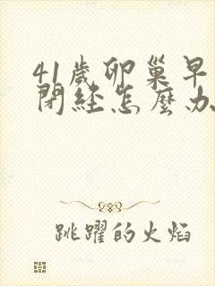 41岁卵巢早衰闭经怎么办