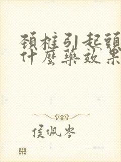 颈椎引起头昏吃什么药效果好