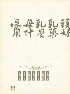 喂母乳乳头裂开用什么药好的快