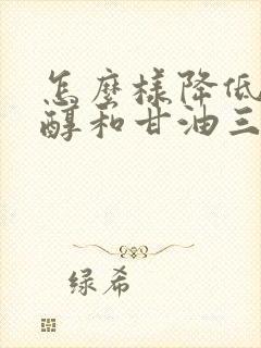 怎么样降低胆固醇和甘油三酯