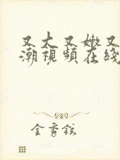 又大又嫩又爽高潮视频在线观看