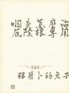 咽炎怎么治疗彻底除根专用药