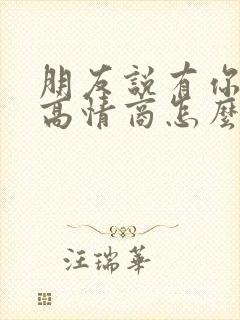 朋友说有你真好高情商怎么回复他