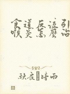 食道反流引起咽喉炎怎么治疗